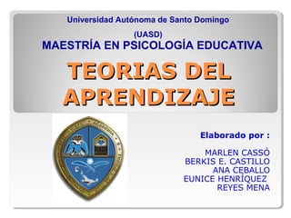 TEORIAS DELTEORIAS DEL
APRENDIZAJEAPRENDIZAJE
Elaborado por :
MARLEN CASSÓ
BERKIS E. CASTILLO
ANA CEBALLO
EUNICE HENRÍQUEZ
REYES MENA
Universidad Autónoma de Santo Domingo
(UASD)
MAESTRÍA EN PSICOLOGÍA EDUCATIVA
 