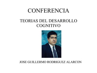 CONFERENCIA TEORIAS DEL DESARROLLO COGNITIVO JOSE GUILLERMO RODRIGUEZ ALARCON 
