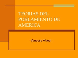 TEORIAS DEL
POBLAMIENTO DE
AMERICA
Vanessa Alveal
 