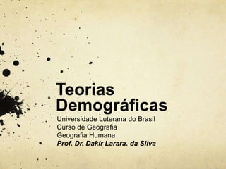 Teorias
Demográficas
Universidade Luterana do Brasil
Curso de Geografia
Geografia Humana
Prof. Dr. Dakir Larara. da Silva
 