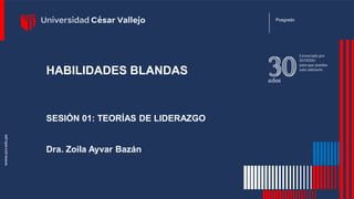 1
SESIÓN 01: TEORÍAS DE LIDERAZGO
Posgrado
HABILIDADES BLANDAS
Dra. Zoila Ayvar Bazán
 