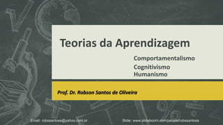 Teorias da Aprendizagem
Comportamentalismo
Cognitivismo
Humanismo
Prof. Dr. Robson Santos de Oliveira
Email: robssantoss@yahoo.com.br Slide: www.slideboom.com/people/robssantoss
 