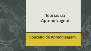 Teorias da
Aprendizagem
Conceito de Aprendizagem
 