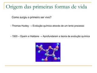 Origem das primeiras formas de vida Como surgiu o primeiro ser vivo? - Thomas Huxley  -> Evolução química através de um lento processo - 1920 – Oparin e Haldane  -> Aprofundaram a teoria de evolução química 