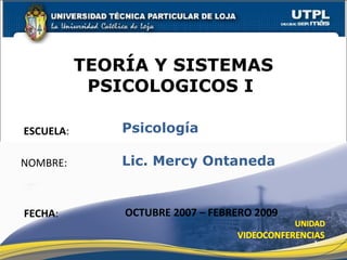 ESCUELA:
NOMBRE:
TEORÍA Y SISTEMAS
PSICOLOGICOS I
FECHA:
Psicología
Lic. Mercy Ontaneda
OCTUBRE 2007 – FEBRERO 2009
1
 