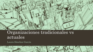 Organizaciones tradicionales vs
actuales
Laura Sánchez García
 