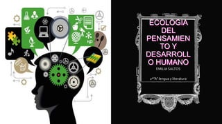 ECOLOGIA
DEL
PENSAMIEN
TO Y
DESARROLL
O HUMANO
EMILIA SALTOS
2º”A” lengua y literatura
 