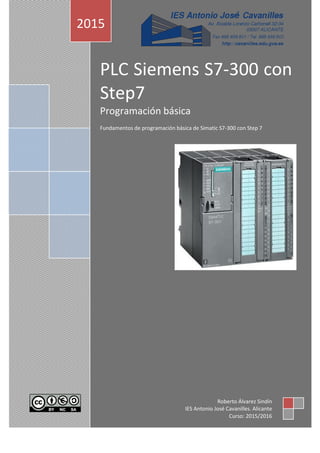 PLC Siemens S7-300 con
Step7
Programación básica
Fundamentos de programación básica de Simatic S7-300 con Step 7
2015
Roberto Álvarez Sindín
IES Antonio José Cavanilles. Alicante
Curso: 2015/2016
 