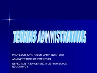 TEORIAS ADMINISTRATIVAS PROFESOR JOHN FABER MARIN QUINTERO ADMINISTRADOR DE EMPRESAS ESPECIALISTA EN GERENCIA DE PROYECTOS EDUCATIVOS 