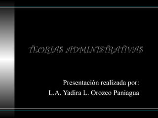 TEORIAS ADMINISTRATIVAS
Presentación realizada por:
L.A. Yadira L. Orozco Paniagua
 