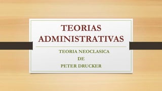 TEORIAS
ADMINISTRATIVAS
TEORIA NEOCLASICA
DE
PETER DRUCKER
 