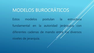 MODELOS BUROCRÁTICOS
Estos modelos postulan la estructura
fundamental en la autoridad jerárquica con
diferentes cadenas de mando entre los diversos
niveles de jerarquía.
 