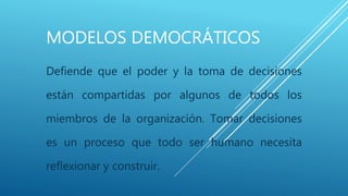 MODELOS DEMOCRÁTICOS
Defiende que el poder y la toma de decisiones
están compartidas por algunos de todos los
miembros de la organización. Tomar decisiones
es un proceso que todo ser humano necesita
reflexionar y construir.
 