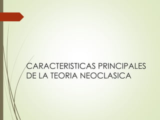 CARACTERISTICAS PRINCIPALES
DE LA TEORIA NEOCLASICA
 