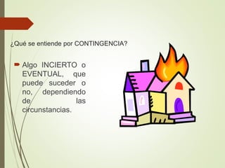 ¿Qué se entiende por CONTINGENCIA?
 Algo INCIERTO o
EVENTUAL, que
puede suceder o
no, dependiendo
de las
circunstancias.
 