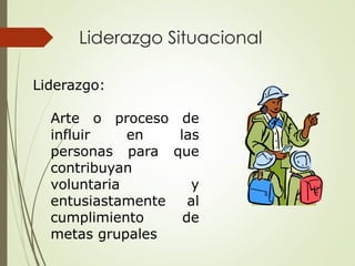 Liderazgo Situacional
Liderazgo:
Arte o proceso de
influir en las
personas para que
contribuyan
voluntaria y
entusiastamente al
cumplimiento de
metas grupales
 