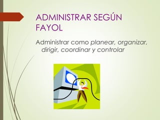 ADMINISTRAR SEGÚN
FAYOL
Administrar como planear, organizar,
dirigir, coordinar y controlar
 