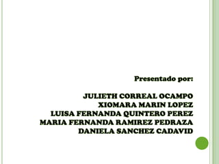 Presentado por:
JULIETH CORREAL OCAMPO
XIOMARA MARIN LOPEZ
LUISA FERNANDA QUINTERO PEREZ
MARIA FERNANDA RAMIREZ PEDRAZA
DANIELA SANCHEZ CADAVID
 