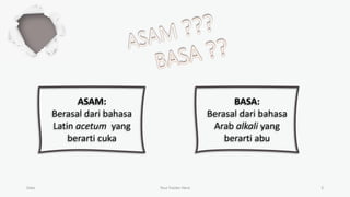 Date Your Footer Here 3
ASAM:
Berasal dari bahasa
Latin acetum yang
berarti cuka
BASA:
Berasal dari bahasa
Arab alkali yang
berarti abu
 