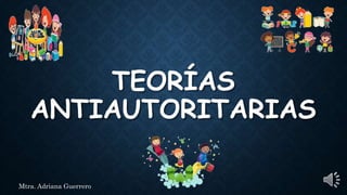 TEORÍAS
ANTIAUTORITARIAS
Mtra. Adriana Guerrero
 