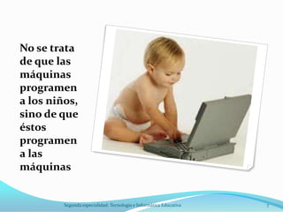 No se trata
de que las
máquinas
programen
a los niños,
sino de que
éstos
programen
a las
máquinas


         Segunda especialidad: Tecnología e Informática Educativa   7
 