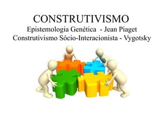 CONSTRUTIVISMO
Epistemologia Genética - Jean Piaget
Construtivismo Sócio-Interacionista - Vygotsky
 