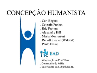 CONCEPÇÃO HUMANISTA
. Carl Rogers
. Celestin Freinet
. Eric Fromm
. Alexandre Hill
. Maria Montessori
. Rudolf Steiner (Waldorf)
. Paulo Freire
EAD
. Valorização de Portfólios.
. Construção de Wikis
. Valorização da Subjetividade.
 