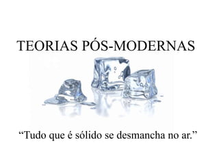 TEORIAS PÓS-MODERNAS
“Tudo que é sólido se desmancha no ar.”
 