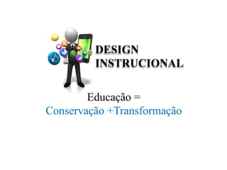 Educação =
Conservação +Transformação
DESIGN
INSTRUCIONAL
 