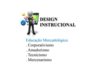 Educação Mercadológica:
. Corporativismo
. Amadorismo
. Tecnicismo
. Mercenarismo
DESIGN
INSTRUCIONAL
 