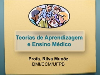 Teorias de Aprendizagem
e Ensino Médico
Profa. Rilva Munõz
DMI/CCM/UFPB
 