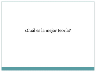 ¿Cuál es la mejor teoría?
 