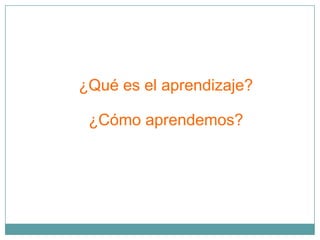 ¿Qué es el aprendizaje?

 ¿Cómo aprendemos?
 