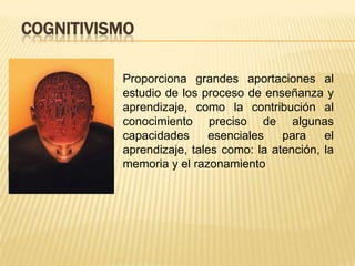 COGNITIVISMO

          Proporciona grandes aportaciones al
          estudio de los proceso de enseñanza y
          aprendizaje, como la contribución al
          conocimiento preciso de algunas
          capacidades      esenciales   para    el
          aprendizaje, tales como: la atención, la
          memoria y el razonamiento
 