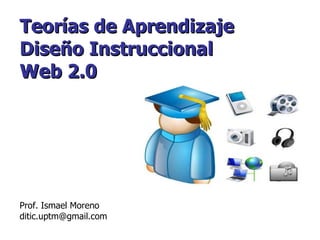 Teorías de Aprendizaje
Diseño Instruccional
Web 2.0




Prof. Ismael Moreno
ditic.uptm@gmail.com
 