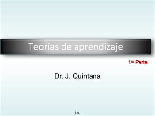 j. q.
Dr. J. Quintana
Teorías de aprendizaje
11rara
ParteParte
 