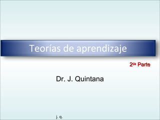 j. q.
Dr. J. Quintana
Teorías de aprendizaje
22dada
ParteParte
 