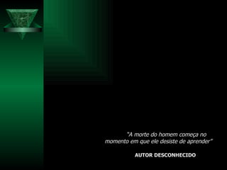 “ A morte do homem começa no momento em que ele desiste de aprender” AUTOR DESCONHECIDO   