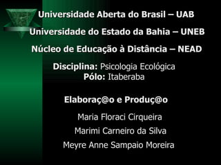 Meyre Anne Sampaio Moreira Universidade Aberta do Brasil – UAB Universidade do Estado da Bahia – UNEB Núcleo de Educação à Distância – NEAD Disciplina:  Psicologia Ecológica Pólo:  Itaberaba Elaboraç@o e Produç@o Maria Floraci Cirqueira Marimi Carneiro da Silva 
