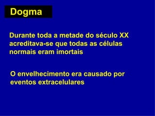 Dogma

Durante toda a metade do século XX
acreditava-se que todas as células
normais eram imortais


O envelhecimento era causado por
eventos extracelulares
 