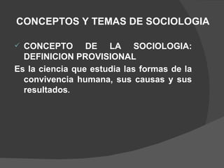 CONCEPTOS Y TEMAS DE SOCIOLOGIA CONCEPTO DE LA SOCIOLOGIA: DEFINICION PROVISIONAL Es la ciencia que estudia las formas de la convivencia humana, sus causas y sus resultados . 