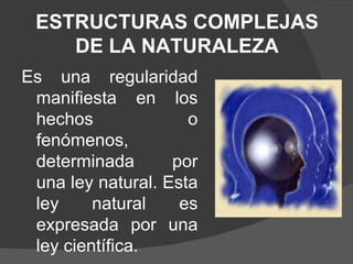 ESTRUCTURAS COMPLEJAS DE LA NATURALEZA Es una regularidad manifiesta en los hechos o fenómenos, determinada por una ley natural. Esta ley natural es expresada por una ley científica. 