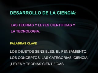 DESARROLLO DE LA CIENCIA:

LAS TEORIAS Y LEYES CIENTIFICAS Y
LA TECNOLOGIA.


PALABRAS CLAVE

LOS OBJETOS SENSIBLES, EL PENSAMIENTO,
LOS CONCEPTOS, LAS CATEGORIAS, CIENCIA
,LEYES Y TEORIAS CIENTIFICAS.
 
