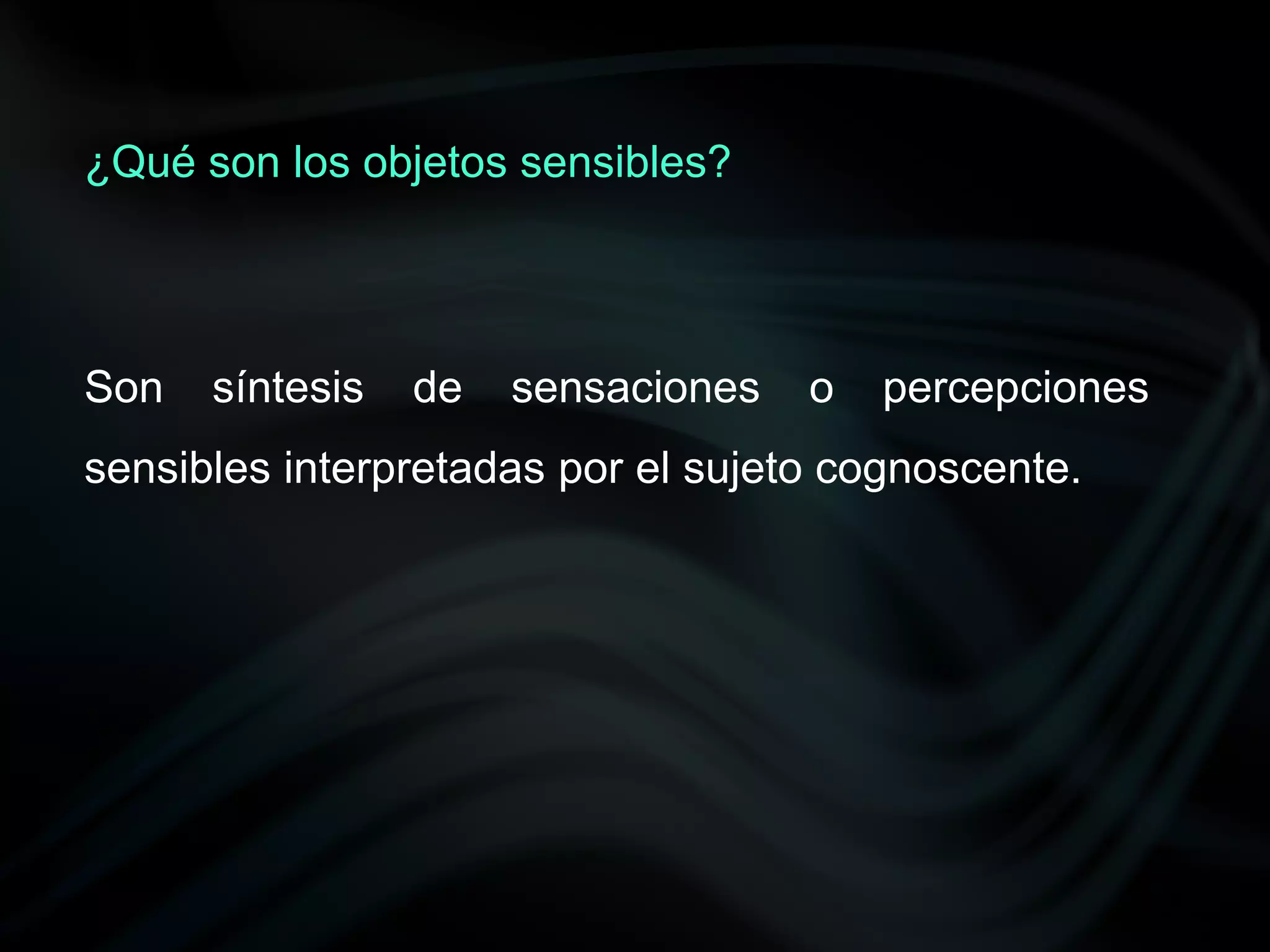 ¿Qué son los objetos sensibles?




Son   síntesis   de   sensaciones   o   percepciones
sensibles interpretadas por el sujeto cognoscente.
 