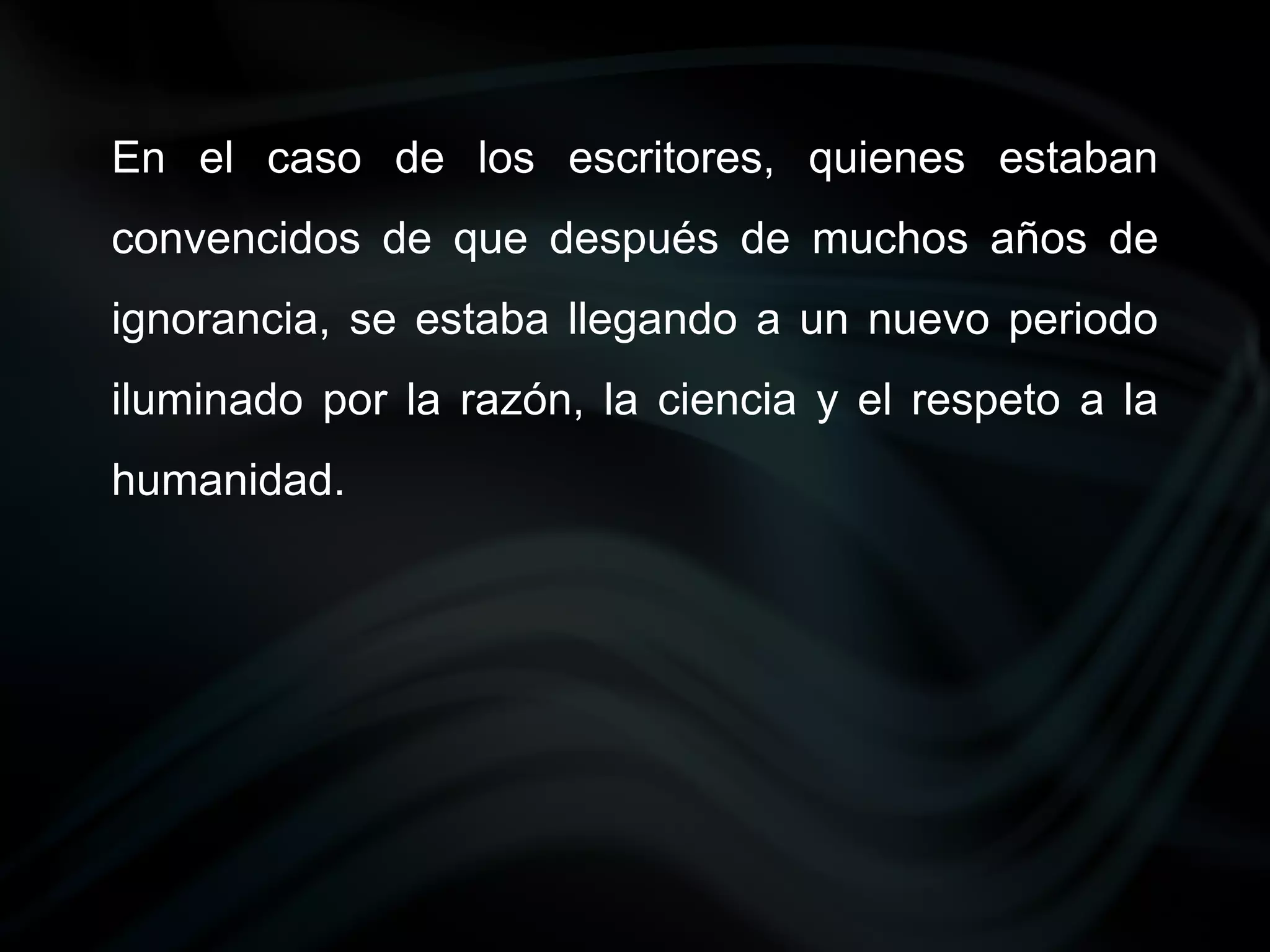 En el caso de los escritores, quienes estaban
convencidos de que después de muchos años de
ignorancia, se estaba llegando a un nuevo periodo
iluminado por la razón, la ciencia y el respeto a la
humanidad.
 