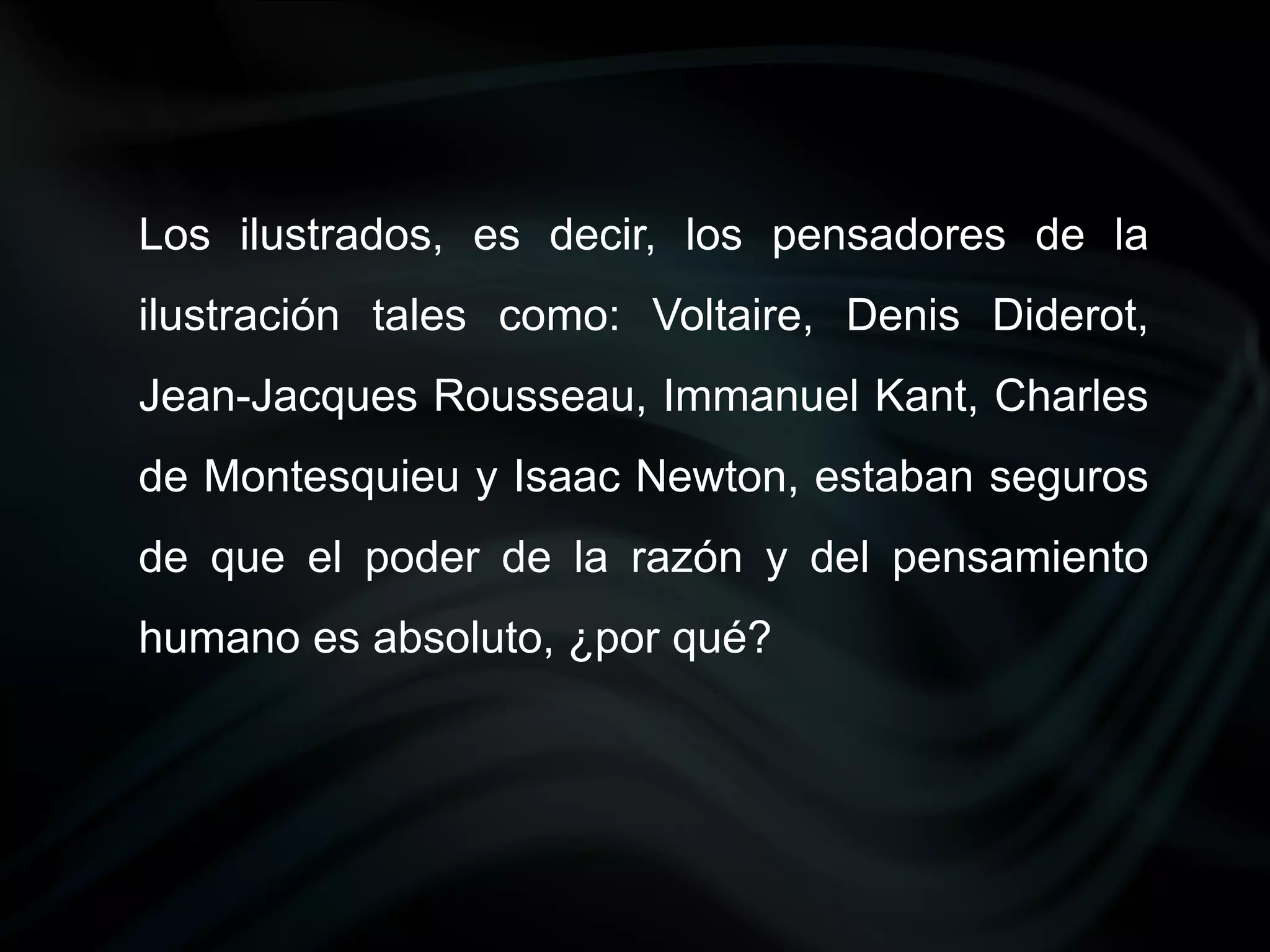 Los ilustrados, es decir, los pensadores de la
ilustración tales como: Voltaire, Denis Diderot,
Jean-Jacques Rousseau, Immanuel Kant, Charles
de Montesquieu y Isaac Newton, estaban seguros
de que el poder de la razón y del pensamiento
humano es absoluto, ¿por qué?
 