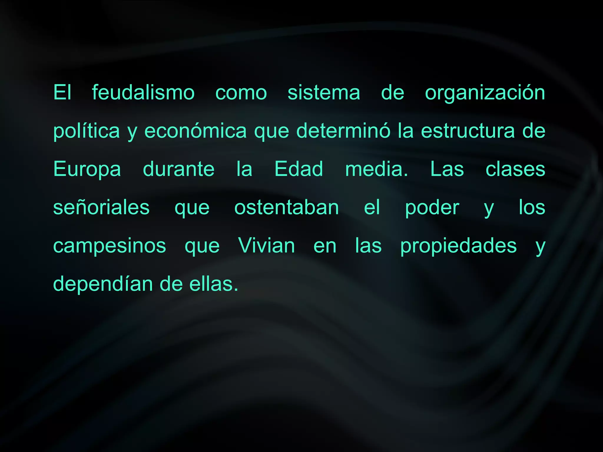El feudalismo como sistema de organización
política y económica que determinó la estructura de
Europa   durante   la Edad      media. Las clases
señoriales   que   ostentaban    el   poder   y   los
campesinos que Vivian en las propiedades y
dependían de ellas.
 