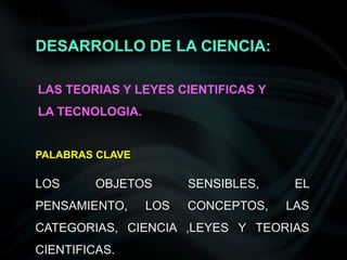DESARROLLO DE LA CIENCIA: LAS TEORIAS Y LEYES CIENTIFICAS Y LA TECNOLOGIA. PALABRAS CLAVE LOS OBJETOS SENSIBLES, EL PENSAMIENTO, LOS CONCEPTOS, LAS CATEGORIAS, CIENCIA ,LEYES Y TEORIAS CIENTIFICAS. 