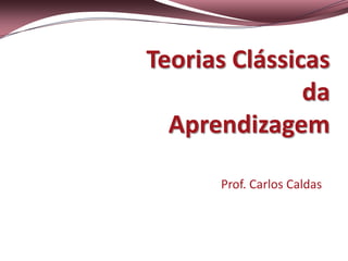 Teorias Clássicas
               da
  Aprendizagem

      Prof. Carlos Caldas
 