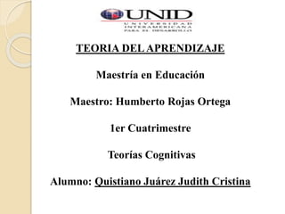 TEORIA DELAPRENDIZAJE
Maestría en Educación
Maestro: Humberto Rojas Ortega
1er Cuatrimestre
Teorías Cognitivas
Alumno: Quistiano Juárez Judith Cristina
 